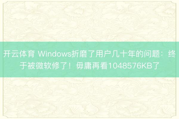开云体育 Windows折磨了用户几十年的问题：终于被微软修了！毋庸再看1048576KB了