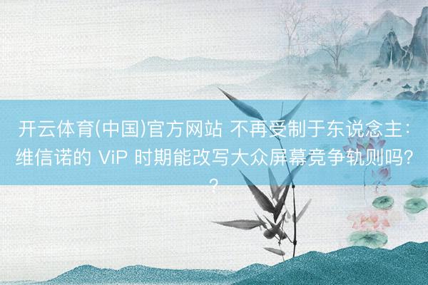 开云体育(中国)官方网站 不再受制于东说念主：维信诺的 ViP 时期能改写大众屏幕竞争轨则吗？