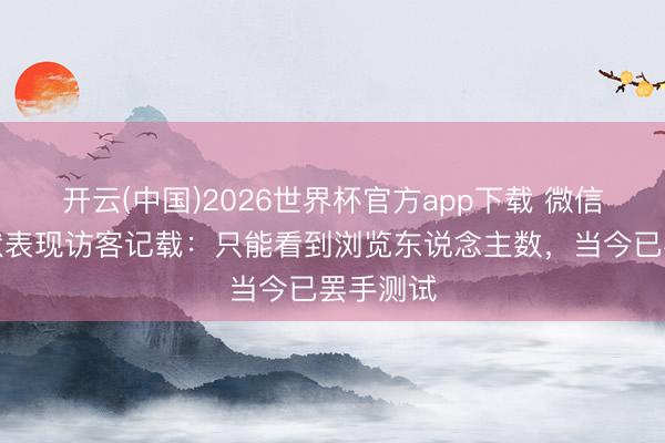 开云(中国)2026世界杯官方app下载 微信恢复情状表现访客记载：只能看到浏览东说念主数，当今已罢手测试