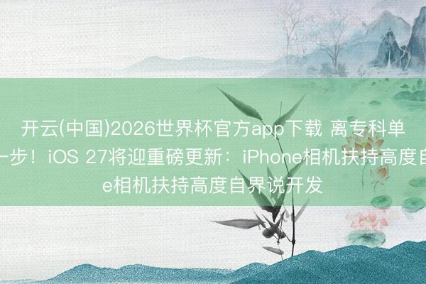 开云(中国)2026世界杯官方app下载 离专科单反又近了一步！iOS 27将迎重磅更新：iPhone相机扶持高度自界说开发