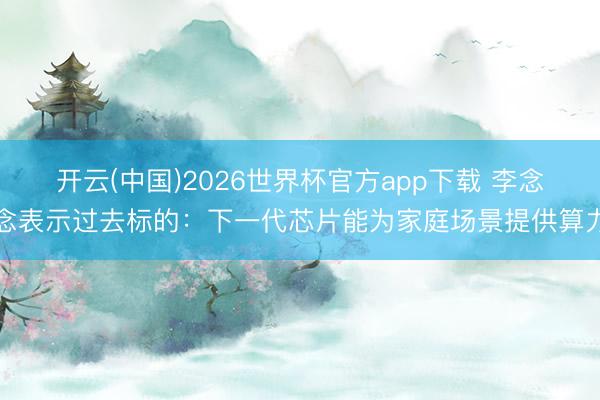 开云(中国)2026世界杯官方app下载 李念念表示过去标的：下一代芯片能为家庭场景提供算力