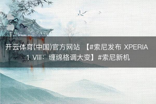 开云体育(中国)官方网站 【#索尼发布 XPERIA 1 VIII：缠绵格调大变】#索尼新机