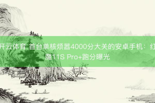 开云体育 首台单核烦嚣4000分大关的安卓手机：红魔11S Pro+跑分曝光