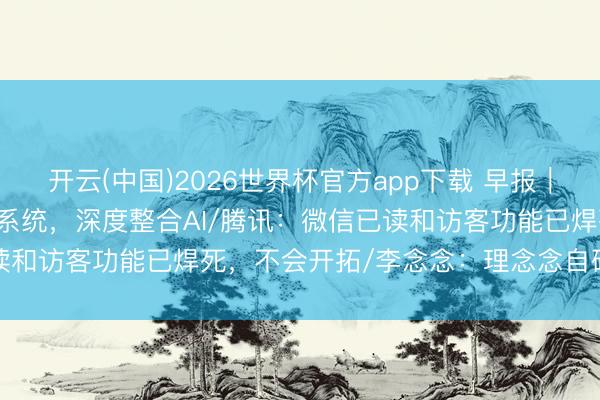 开云(中国)2026世界杯官方app下载 早报｜Android 17转型智能系统，深度整合AI/腾讯：微信已读和访客功能已焊死，不会开拓/李念念：理念念自研芯片不是跟风