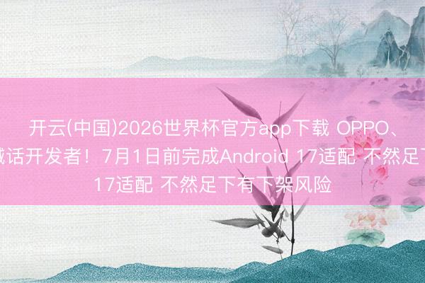 开云(中国)2026世界杯官方app下载 OPPO、小米等集体喊话开发者！7月1日前完成Android 17适配 不然足下有下架风险