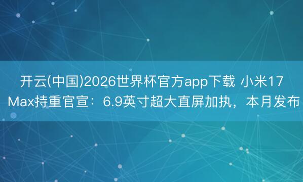 开云(中国)2026世界杯官方app下载 小米17 Max持重官宣：6.9英寸超大直屏加执，本月发布