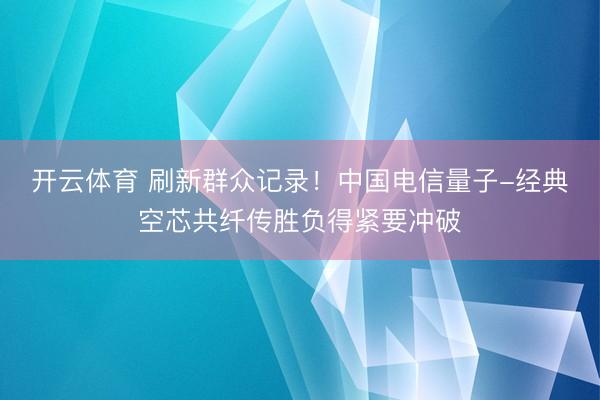 开云体育 刷新群众记录！中国电信量子-经典空芯共纤传胜负得紧要冲破