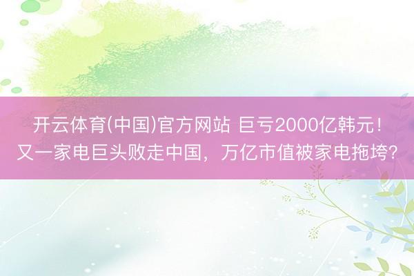 开云体育(中国)官方网站 巨亏2000亿韩元！又一家电巨头败走中国，万亿市值被家电拖垮？