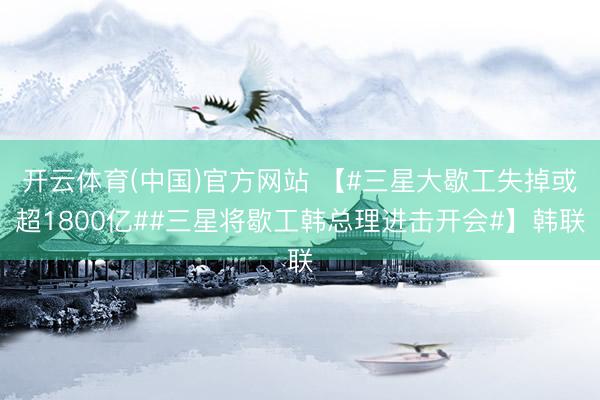 开云体育(中国)官方网站 【#三星大歇工失掉或超1800亿##三星将歇工韩总理进击开会#】韩联