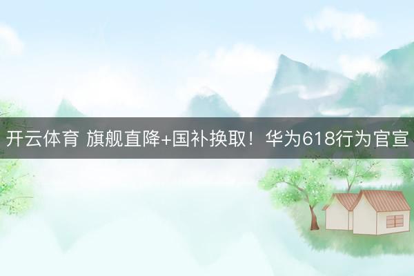 开云体育 旗舰直降+国补换取！华为618行为官宣