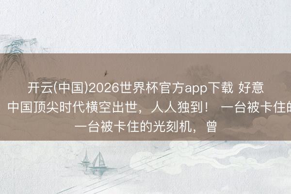 开云(中国)2026世界杯官方app下载 好意思国发愁了，中国顶尖时代横空出世，人人独到！ 一台被卡住的光刻机，曾