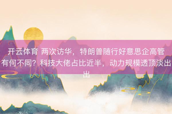 开云体育 两次访华，特朗普随行好意思企高管有何不同？科技大佬占比近半，动力规模透顶淡出