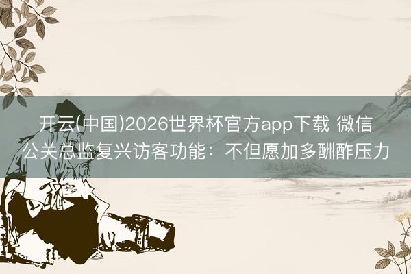 开云(中国)2026世界杯官方app下载 微信公关总监复兴访客功能：不但愿加多酬酢压力