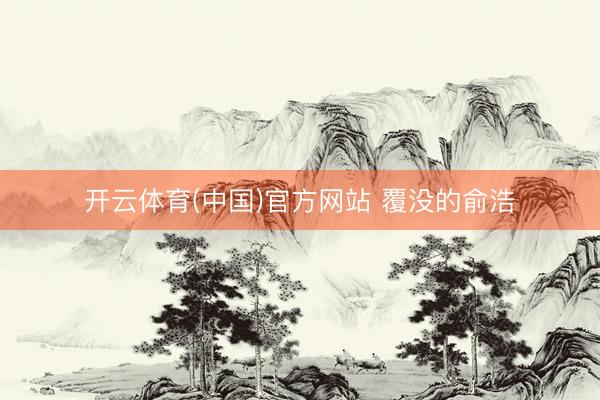 开云体育(中国)官方网站 覆没的俞浩