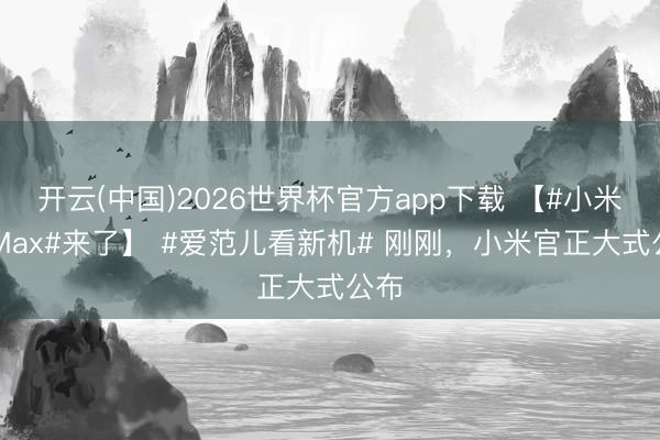 开云(中国)2026世界杯官方app下载 【#小米17Max#来了】 #爱范儿看新机# 刚刚，小米官正大式公布