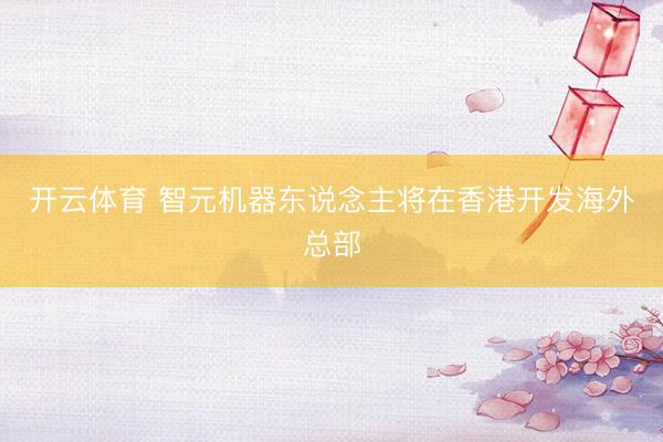 开云体育 智元机器东说念主将在香港开发海外总部