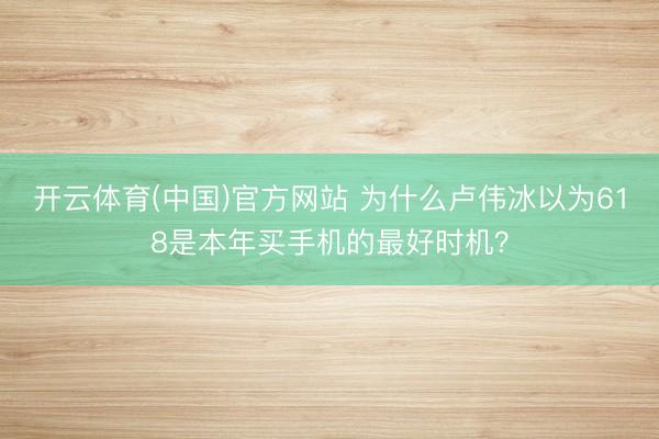 开云体育(中国)官方网站 为什么卢伟冰以为618是本年买手机的最好时机？