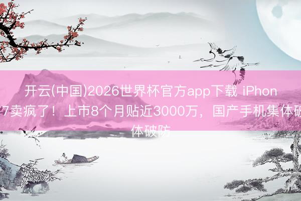 开云(中国)2026世界杯官方app下载 iPhone 17卖疯了！上市8个月贴近3000万，国产手机集体破防