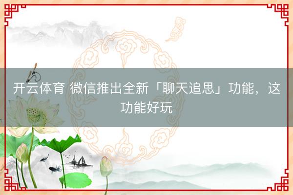 开云体育 微信推出全新「聊天追思」功能，这功能好玩