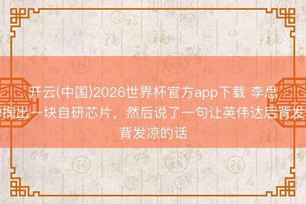 开云(中国)2026世界杯官方app下载 李思顷刻间掏出一块自研芯片，然后说了一句让英伟达后背发凉的话