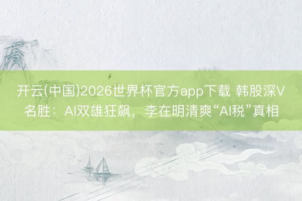 开云(中国)2026世界杯官方app下载 韩股深V名胜：AI双雄狂飙，李在明清爽“AI税”真相