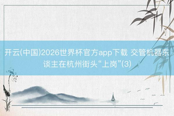 开云(中国)2026世界杯官方app下载 交管机器东谈主在杭州街头“上岗”(3)