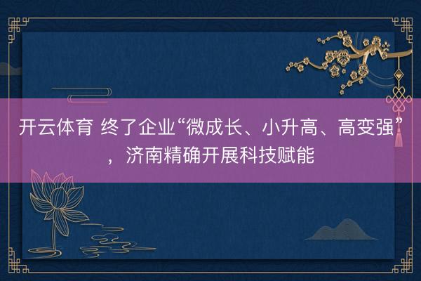 开云体育 终了企业“微成长、小升高、高变强”，济南精确开展科技赋能