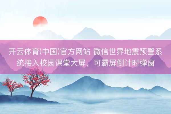 开云体育(中国)官方网站 微信世界地震预警系统接入校园课堂大屏，可霸屏倒计时弹窗