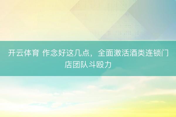 开云体育 作念好这几点，全面激活酒类连锁门店团队斗殴力