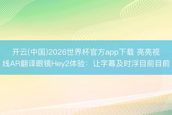 开云(中国)2026世界杯官方app下载 亮亮视线AR翻译眼镜Hey2体验：让字幕及时浮目前目前