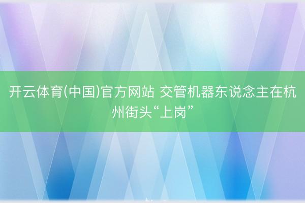 开云体育(中国)官方网站 交管机器东说念主在杭州街头“上岗”