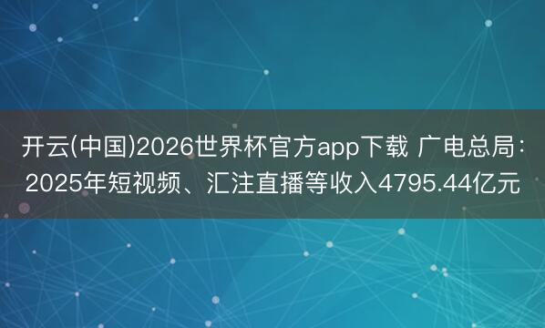 开云(中国)2026世界杯官方app下载 广电总局：2025年短视频、汇注直播等收入4795.44亿元