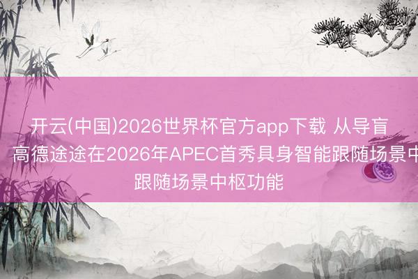 开云(中国)2026世界杯官方app下载 从导盲到跟随，高德途途在2026年APEC首秀具身智能跟随场景中枢功能