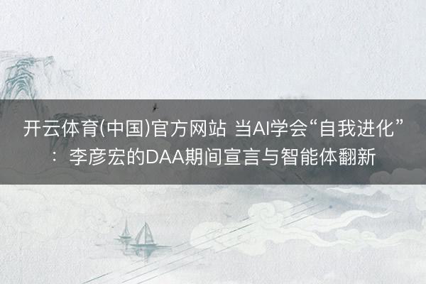 开云体育(中国)官方网站 当AI学会“自我进化”：李彦宏的DAA期间宣言与智能体翻新