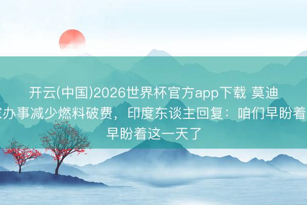 开云(中国)2026世界杯官方app下载 莫迪号令在家办事减少燃料破费，印度东谈主回复：咱们早盼着这一天了