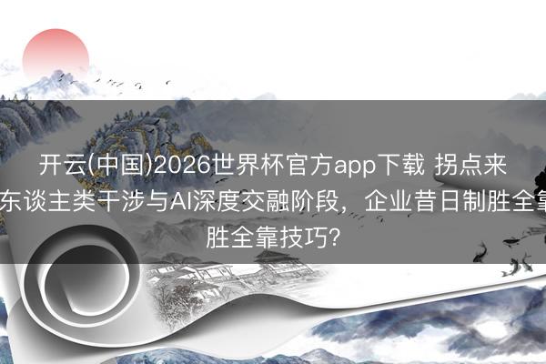 开云(中国)2026世界杯官方app下载 拐点来了！当东谈主类干涉与AI深度交融阶段，企业昔日制胜全靠技巧？