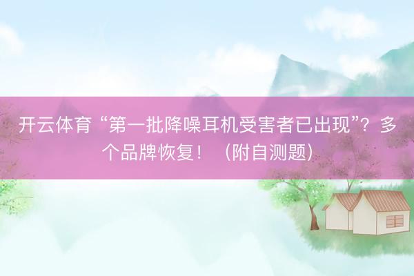 开云体育 “第一批降噪耳机受害者已出现”？多个品牌恢复！（附自测题）
