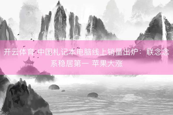 开云体育 中国札记本电脑线上销量出炉：联念念系稳居第一 苹果大涨