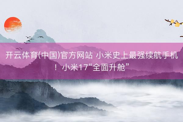 开云体育(中国)官方网站 小米史上最强续航手机！小米17“全面升舱”