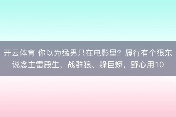 开云体育 你以为猛男只在电影里？履行有个狠东说念主雷殿生，战群狼、躲巨蟒，野心用10