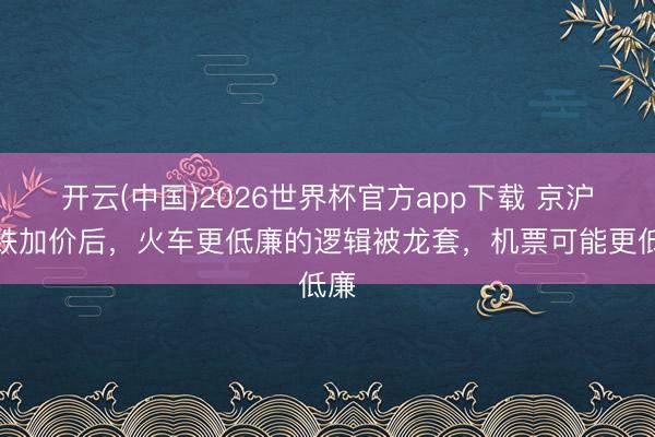 开云(中国)2026世界杯官方app下载 京沪高铁加价后，火车更低廉的逻辑被龙套，机票可能更低廉