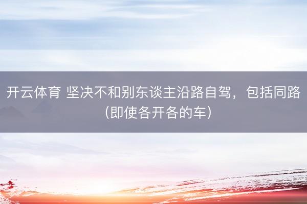 开云体育 坚决不和别东谈主沿路自驾，包括同路（即使各开各的车）