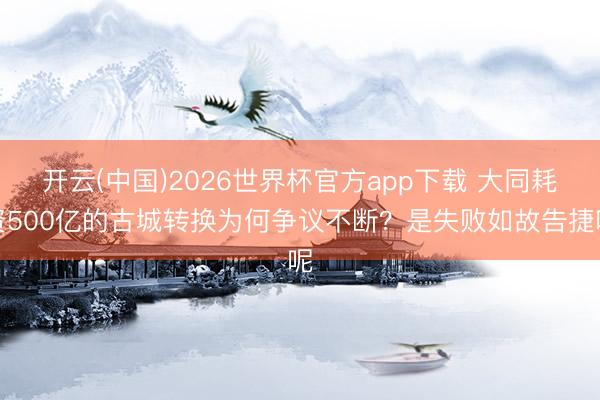 开云(中国)2026世界杯官方app下载 大同耗资500亿的古城转换为何争议不断？是失败如故告捷呢
