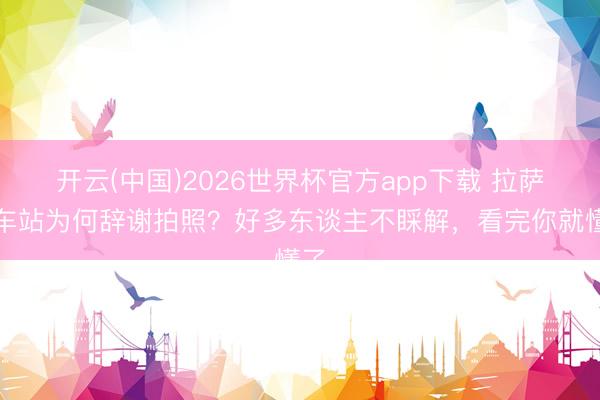 开云(中国)2026世界杯官方app下载 拉萨火车站为何辞谢拍照？好多东谈主不睬解，看完你就懂了