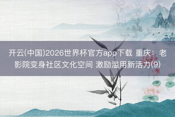 开云(中国)2026世界杯官方app下载 重庆：老影院变身社区文化空间 激励滥用新活力(9)