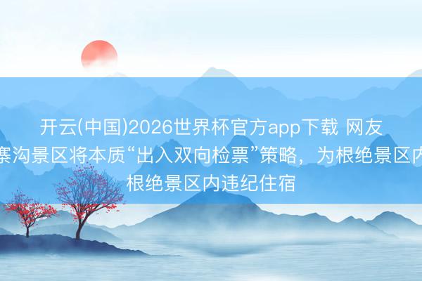 开云(中国)2026世界杯官方app下载 网友称四川九寨沟景区将本质“出入双向检票”策略，为根绝景区内违纪住宿