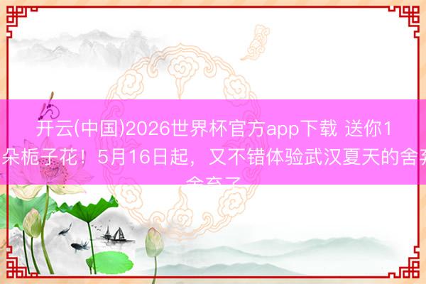 开云(中国)2026世界杯官方app下载 送你10万朵栀子花！5月16日起，又不错体验武汉夏天的舍弃了