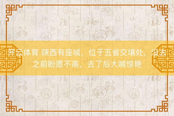 开云体育 陕西有座城，位于五省交壤处，没去之前盼愿不高，去了后大喊惊艳