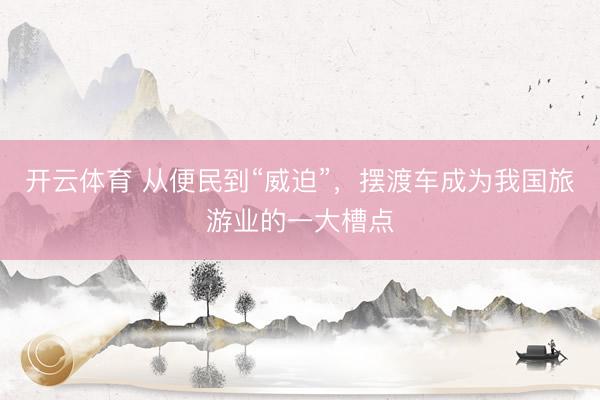 开云体育 从便民到“威迫”，摆渡车成为我国旅游业的一大槽点