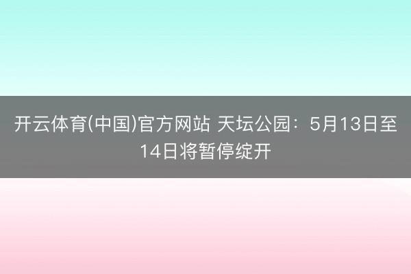 开云体育(中国)官方网站 天坛公园：5月13日至14日将暂停绽开